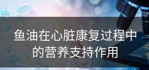 鱼油在心脏康复过程中的营养支持作用